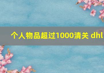 个人物品超过1000清关 dhl